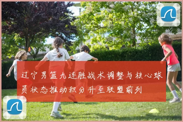 辽宁男篮九连胜战术调整与核心球员状态推动积分升至联盟前列