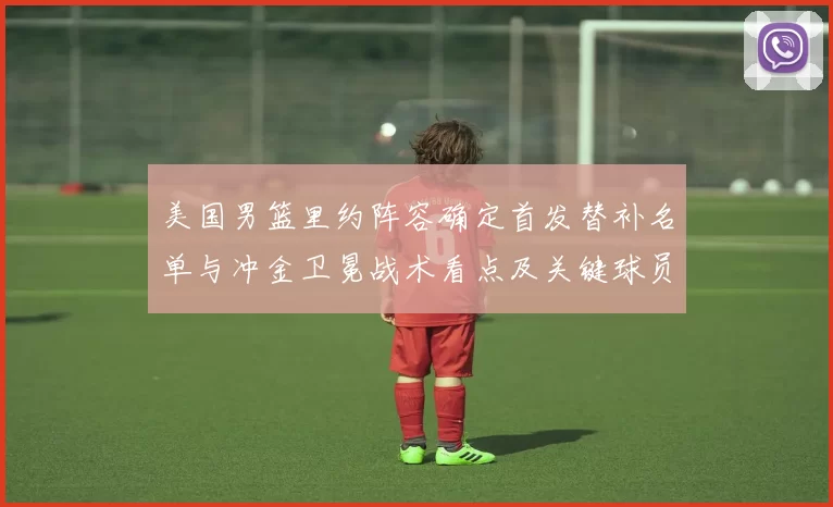美国男篮里约阵容确定首发替补名单与冲金卫冕战术看点及关键球员