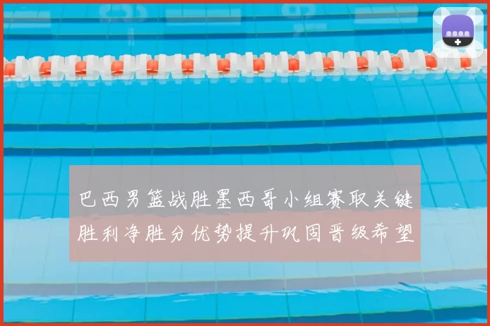 巴西男篮战胜墨西哥小组赛取关键胜利净胜分优势提升巩固晋级希望