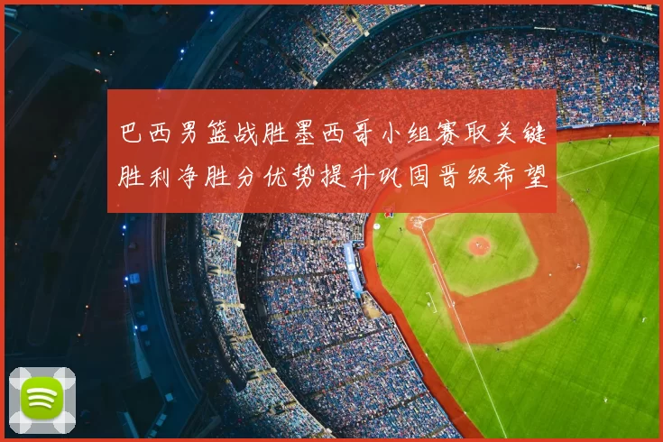 巴西男篮战胜墨西哥小组赛取关键胜利净胜分优势提升巩固晋级希望