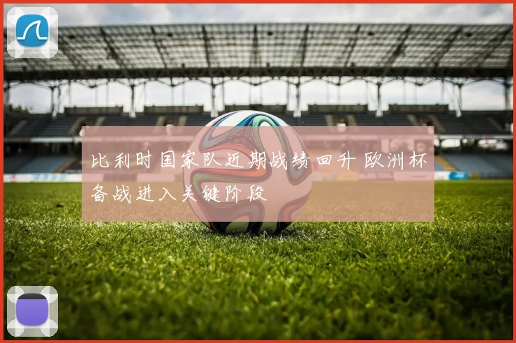 比利时国家队近期战绩回升 欧洲杯备战进入关键阶段