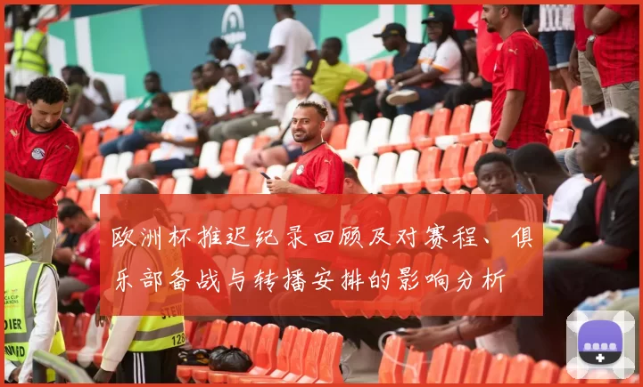 欧洲杯推迟纪录回顾及对赛程、俱乐部备战与转播安排的影响分析