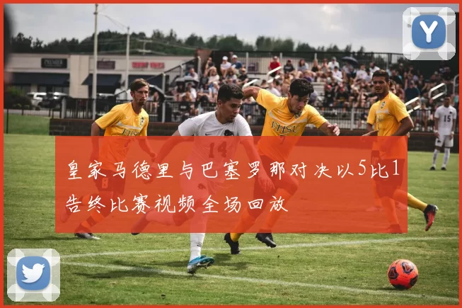 皇家马德里与巴塞罗那对决以5比1告终比赛视频全场回放