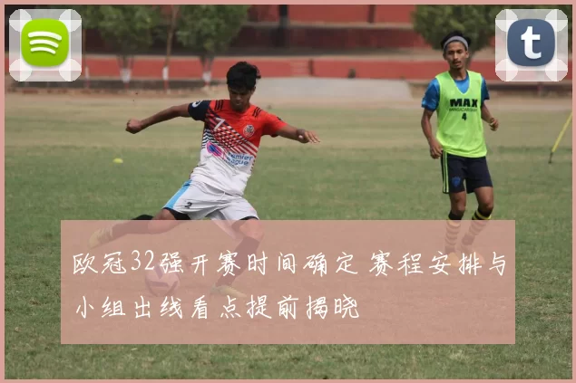 欧冠32强开赛时间确定 赛程安排与小组出线看点提前揭晓