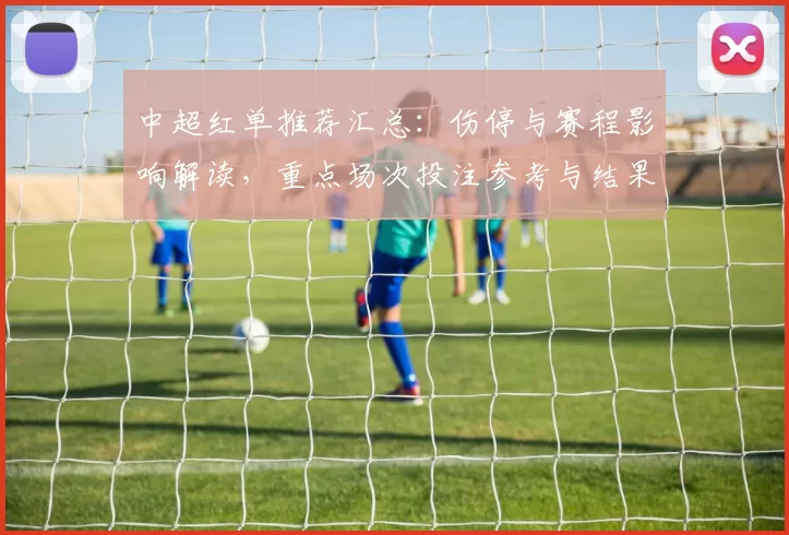 中超红单推荐汇总:伤停与赛程影响解读,重点场次投注参考与结果趋势