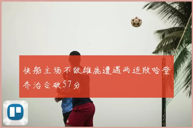 快船主场不敌雄鹿遭遇两连败哈登乔治合砍57分