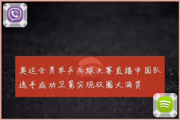 奥运会男单乒乓球决赛直播中国队选手成功卫冕实现双圈大满贯