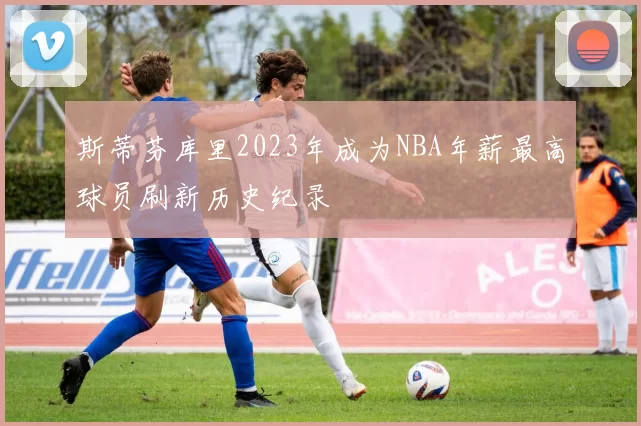 斯蒂芬库里2023年成为NBA年薪最高球员刷新历史纪录