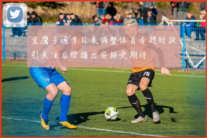 金鹰卡通节目表调整体育专题时段引关注后续播出安排受期待