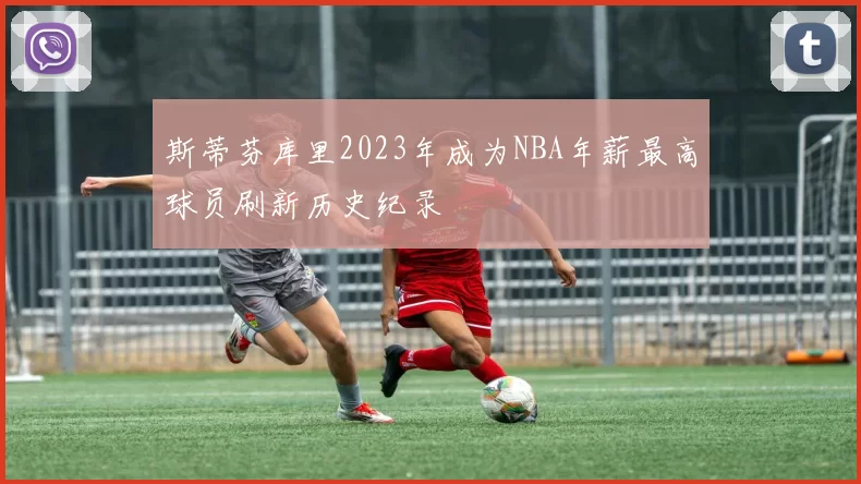斯蒂芬库里2023年成为NBA年薪最高球员刷新历史纪录