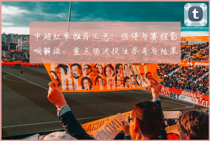 中超红单推荐汇总:伤停与赛程影响解读,重点场次投注参考与结果趋势