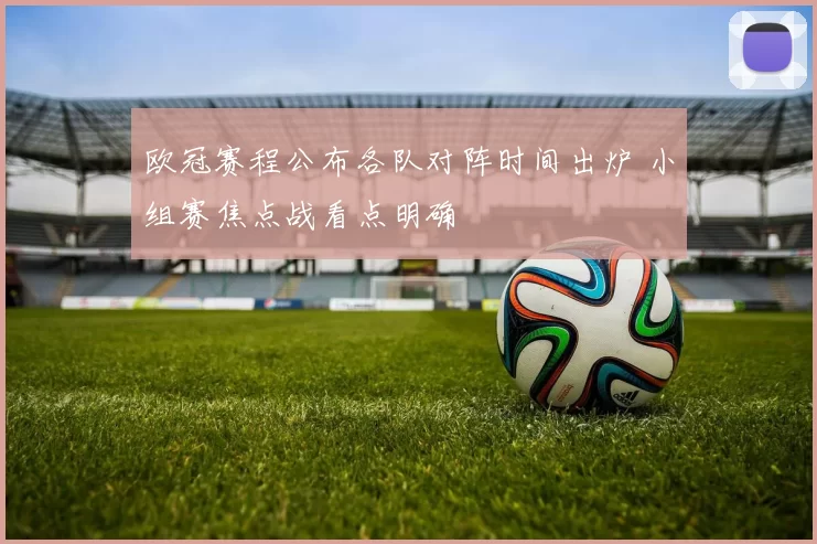 欧冠赛程公布各队对阵时间出炉 小组赛焦点战看点明确