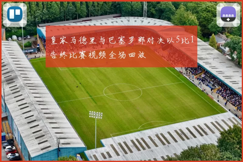 皇家马德里与巴塞罗那对决以5比1告终比赛视频全场回放