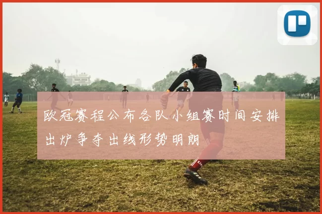 欧冠赛程公布各队小组赛时间安排出炉争夺出线形势明朗