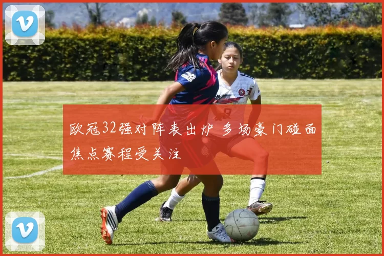 欧冠32强对阵表出炉 多场豪门碰面焦点赛程受关注