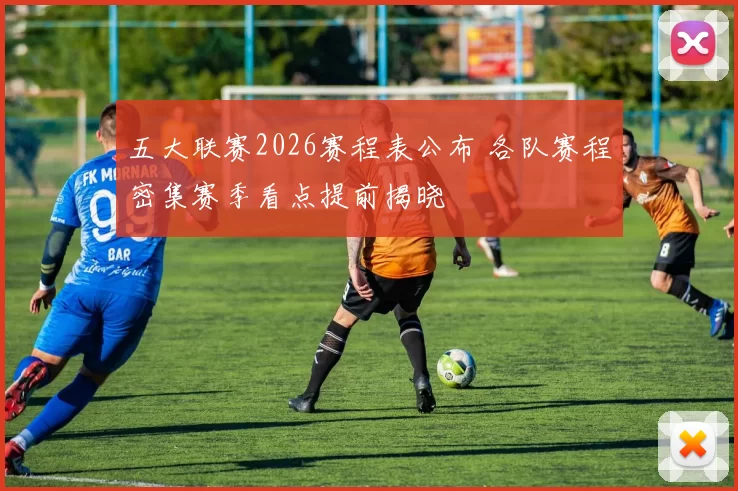 五大联赛2026赛程表公布 各队赛程密集赛季看点提前揭晓