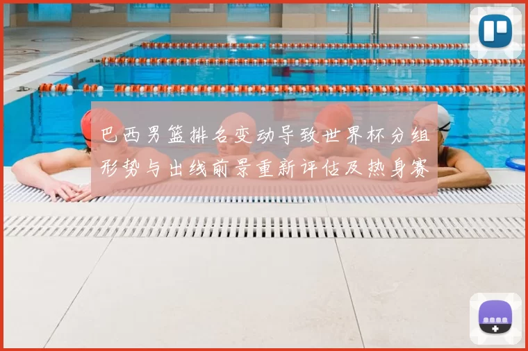 巴西男篮排名变动导致世界杯分组形势与出线前景重新评估及热身赛看点