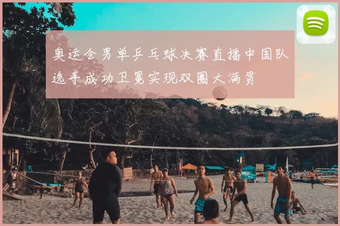 奥运会男单乒乓球决赛直播中国队选手成功卫冕实现双圈大满贯