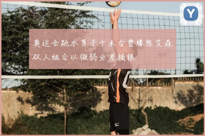 奥运会跳水男子十米台曹缘陈艾森双人组合以微弱分差摘银