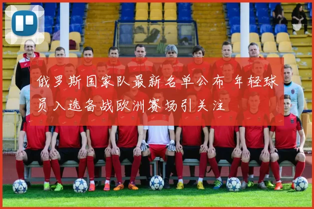 俄罗斯国家队最新名单公布 年轻球员入选备战欧洲赛场引关注