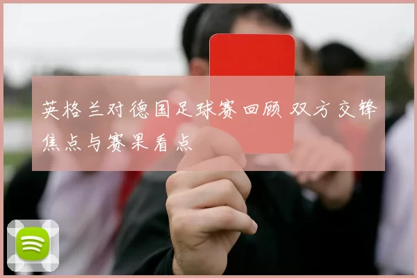 英格兰对德国足球赛回顾 双方交锋焦点与赛果看点