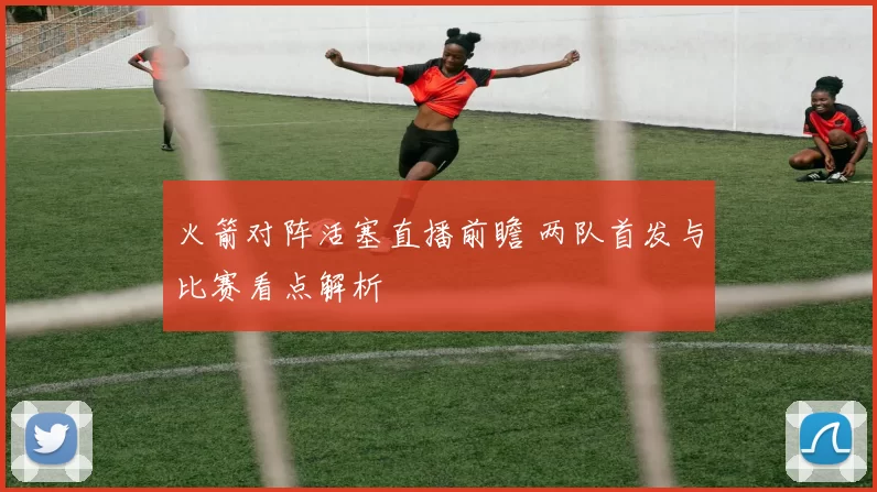 火箭对阵活塞直播前瞻 两队首发与比赛看点解析