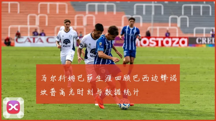 马尔科姆巴萨生涯回顾巴西边锋诺坎普高光时刻与数据统计