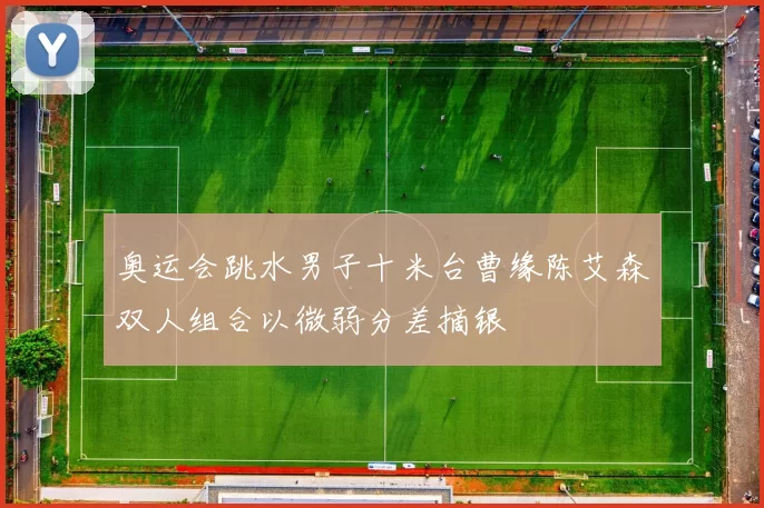 奥运会跳水男子十米台曹缘陈艾森双人组合以微弱分差摘银