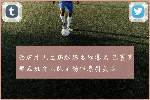 西班牙人主场球场名称曝光 巴塞罗那西班牙人队主场信息引关注