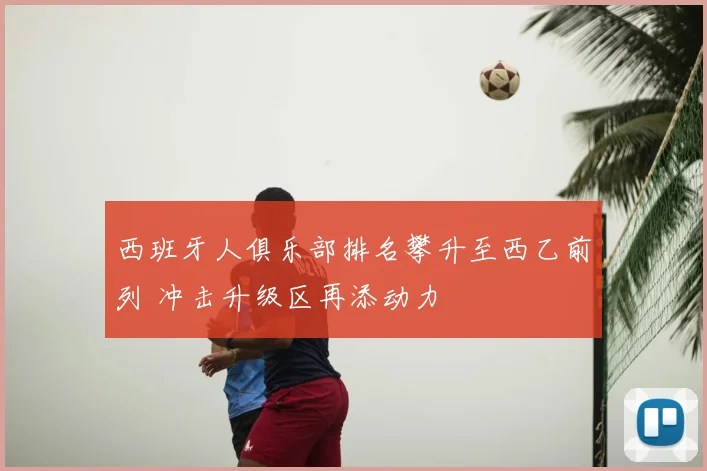 西班牙人俱乐部排名攀升至西乙前列 冲击升级区再添动力