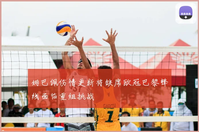 姆巴佩伤情更新将缺席欧冠巴黎锋线面临重组挑战