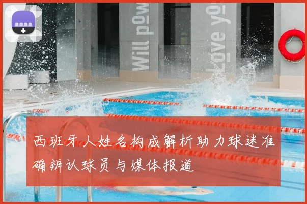 西班牙人姓名构成解析助力球迷准确辨认球员与媒体报道