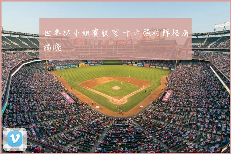 世界杯小组赛收官 十六强对阵格局揭晓