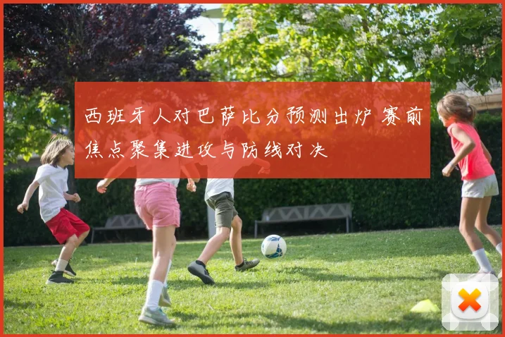 西班牙人对巴萨比分预测出炉 赛前焦点聚集进攻与防线对决