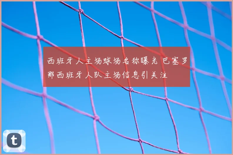 西班牙人主场球场名称曝光 巴塞罗那西班牙人队主场信息引关注