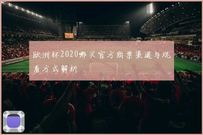 欧洲杯2020哪买官方购票渠道与观看方式解析