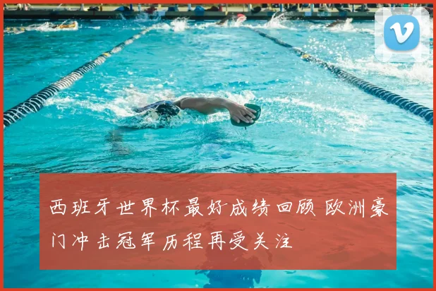 西班牙世界杯最好成绩回顾 欧洲豪门冲击冠军历程再受关注