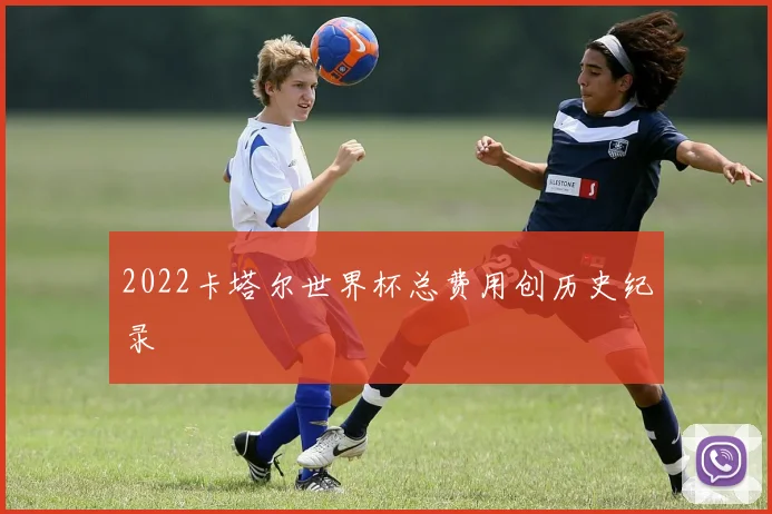 2022卡塔尔世界杯总费用创历史纪录