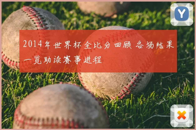 2014年世界杯全比分回顾 各场结果一览助读赛事进程