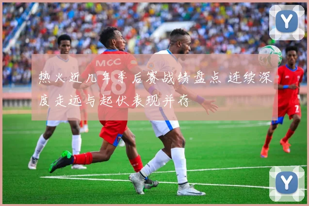 热火近几年季后赛战绩盘点 连续深度走远与起伏表现并存