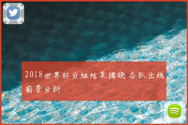 2018世界杯分组结果揭晓 各队出线前景分析