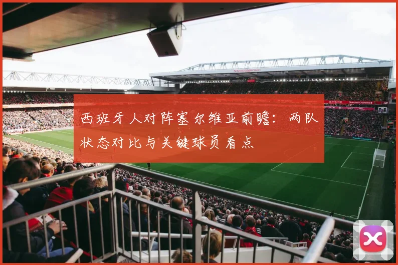 西班牙人对阵塞尔维亚前瞻:两队状态对比与关键球员看点