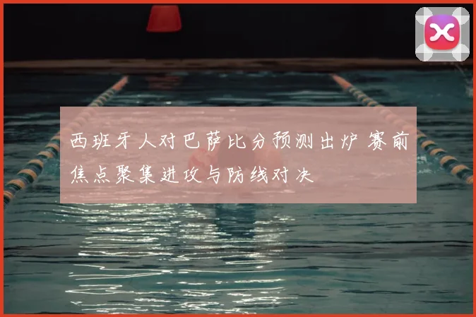 西班牙人对巴萨比分预测出炉 赛前焦点聚集进攻与防线对决