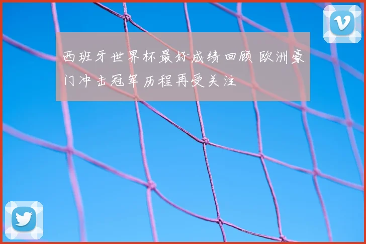 西班牙世界杯最好成绩回顾 欧洲豪门冲击冠军历程再受关注