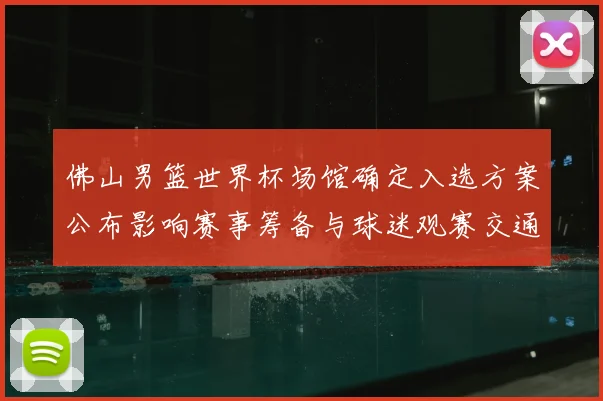 佛山男篮世界杯场馆确定入选方案公布影响赛事筹备与球迷观赛交通