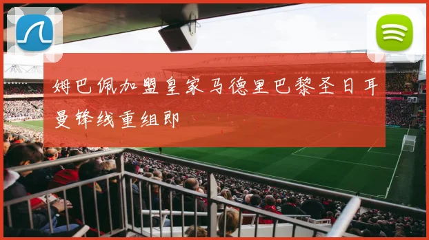 姆巴佩加盟皇家马德里巴黎圣日耳曼锋线重组即