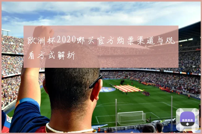 欧洲杯2020哪买官方购票渠道与观看方式解析
