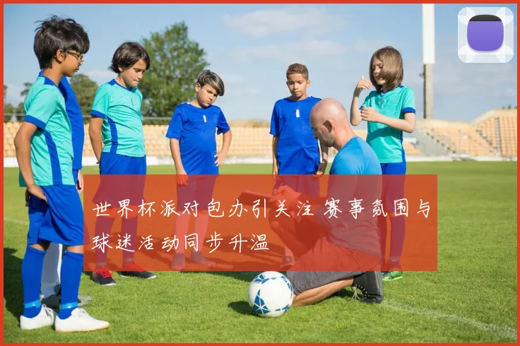 世界杯派对包办引关注 赛事氛围与球迷活动同步升温