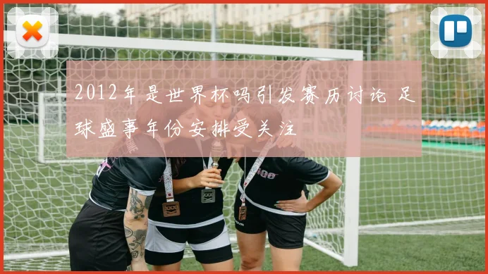 2012年是世界杯吗引发赛历讨论 足球盛事年份安排受关注